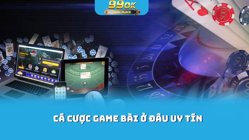 Cá cược game bài ở đâu uy tín