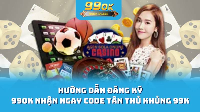 Hướng Dẫn Đăng Ký 99OK - Nhận Ngay Code Tân Thủ Khủng 99K