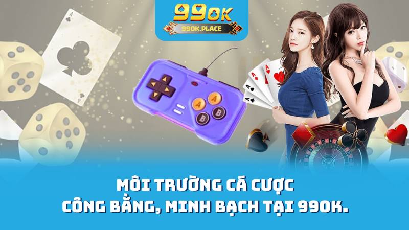 Môi trường cá cược công bằng, minh bạch tại 99OK