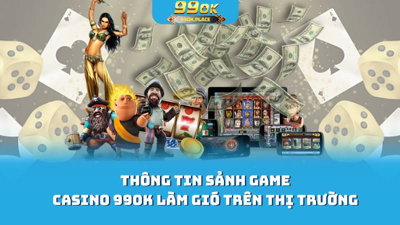 Thông tin sảnh game casino 99ok làm gió trên thị trường